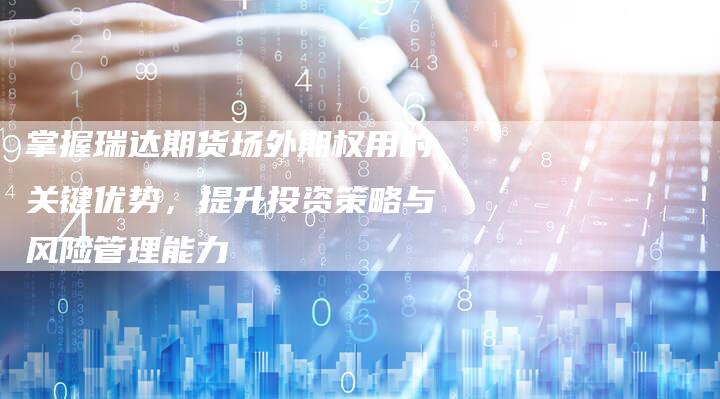 掌握瑞达期货场外期权用的关键优势，提升投资策略与风险管理能力
