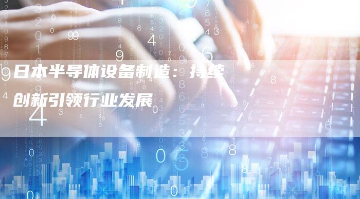 日本半导体设备制造：持续创新引领行业发展