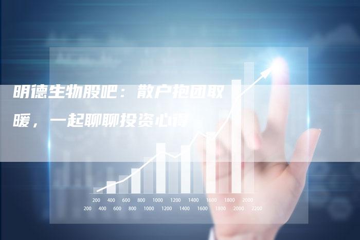 明德生物股吧：散户抱团取暖，一起聊聊投资心得