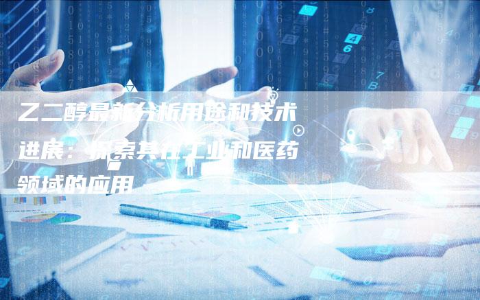 乙二醇最新分析用途和技术进展：探索其在工业和医药领域的应用
