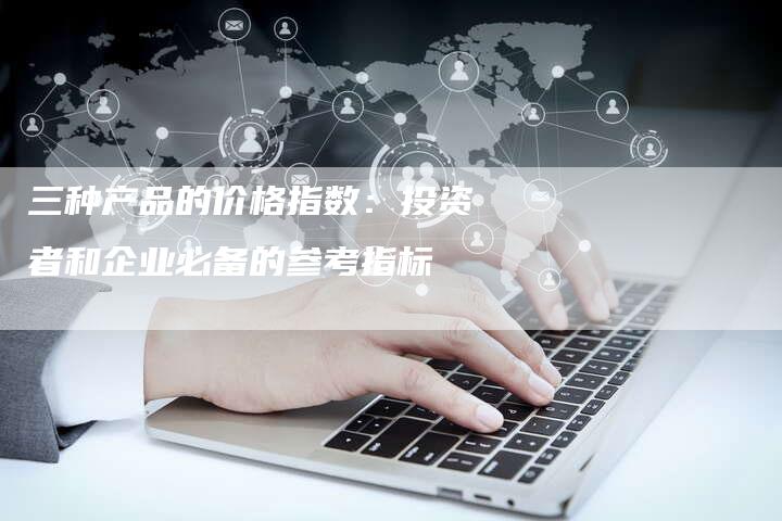 三种产品的价格指数：投资者和企业必备的参考指标