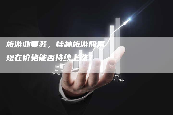 旅游业复苏，桂林旅游股票现在价格能否持续上涨？