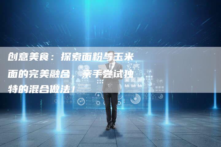 创意美食：探索面粉与玉米面的完美融合，亲手尝试独特的混合做法！