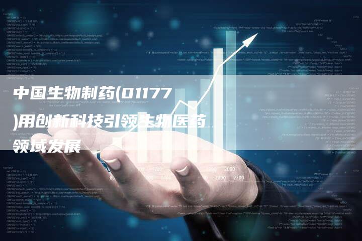 中国生物制药(01177)用创新科技引领生物医药领域发展