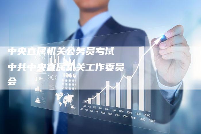 中央直属机关公务员考试 中共中央直属机关工作委员会