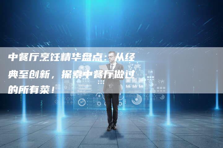 中餐厅烹饪精华盘点：从经典至创新，探索中餐厅做过的所有菜！