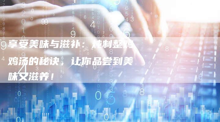 享受美味与滋补：炖制整鸡鸡汤的秘诀，让你品尝到美味又滋养！