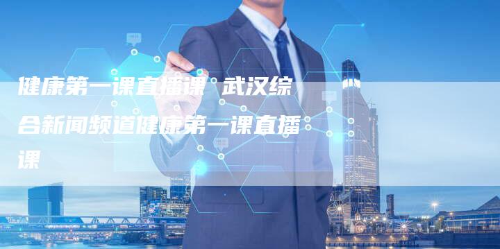 健康第一课直播课 武汉综合新闻频道健康第一课直播课