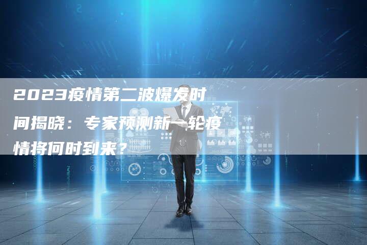 2023疫情第二波爆发时间揭晓：专家预测新一轮疫情将何时到来？
