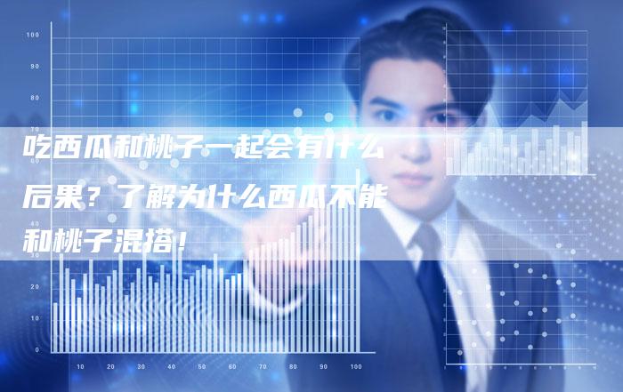 吃西瓜和桃子一起会有什么后果？了解为什么西瓜不能和桃子混搭！