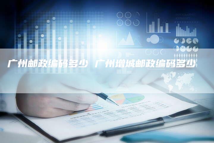 广州邮政编码多少 广州增城邮政编码多少