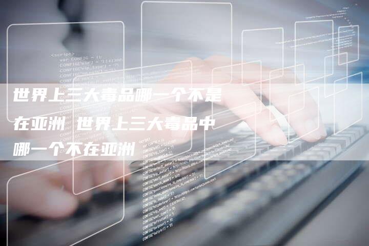 世界上三大毒品哪一个不是在亚洲 世界上三大毒品中哪一个不在亚洲