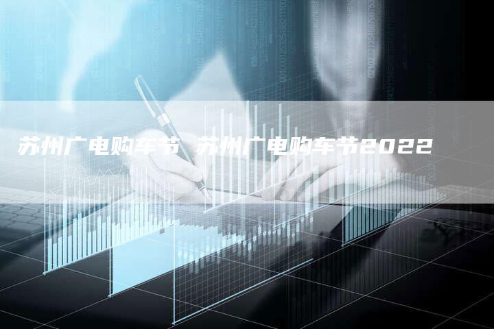 苏州广电购车节 苏州广电购车节2022