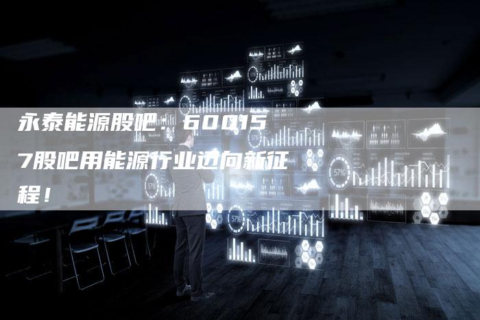 永泰能源股吧：600157股吧用能源行业迈向新征程！
