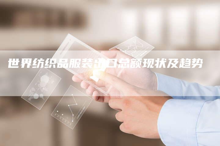 世界纺织品服装出口总额现状及趋势
