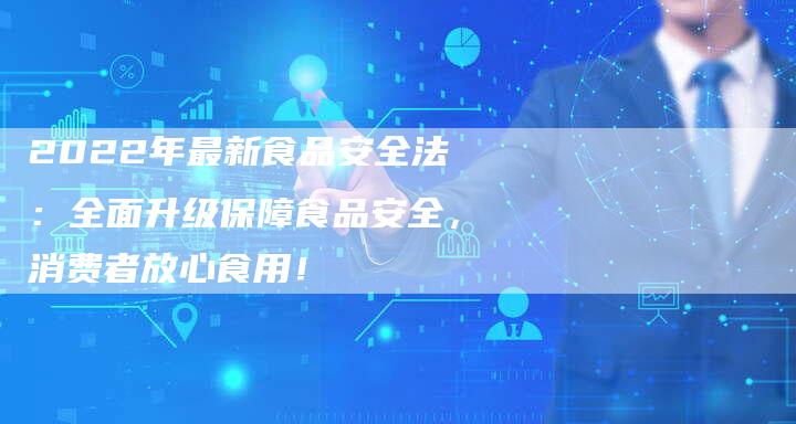2022年最新食品安全法：全面升级保障食品安全，消费者放心食用！