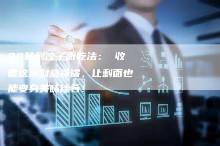 30种剩饺子面吃法： 收藏这份创意食谱，让剩面也能变身美味佳肴！