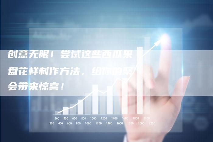 创意无限！尝试这些西瓜果盘花样制作方法，给你的聚会带来惊喜！
