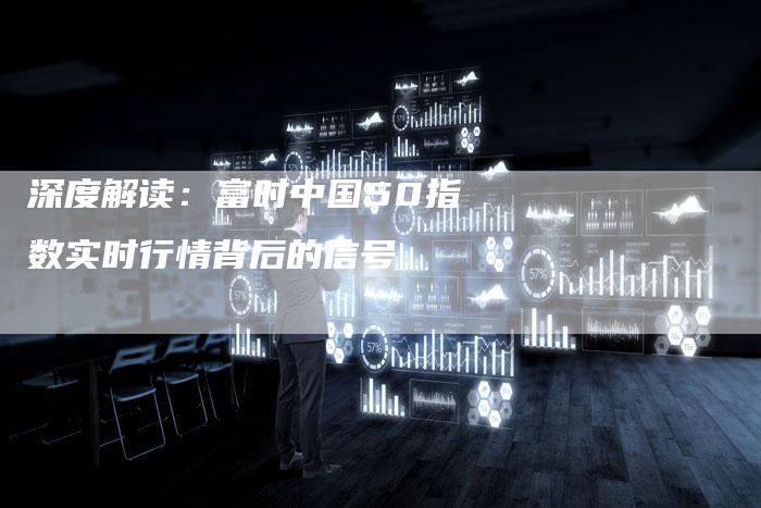 深度解读：富时中国50指数实时行情背后的信号