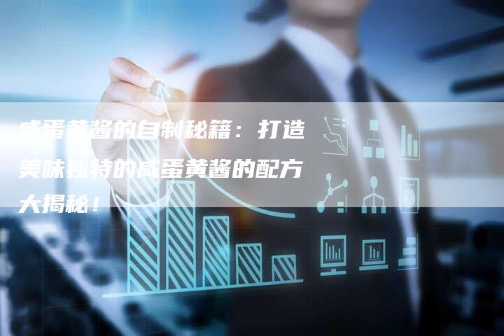 咸蛋黄酱的自制秘籍：打造美味独特的咸蛋黄酱的配方大揭秘！