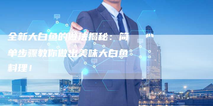 全新大白鱼的做法揭秘：简单步骤教你做出美味大白鱼料理！