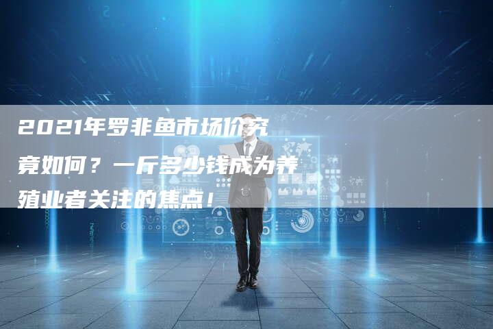 2021年罗非鱼市场价究竟如何？一斤多少钱成为养殖业者关注的焦点！