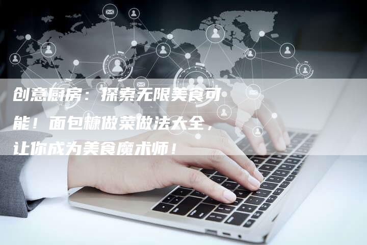 创意厨房：探索无限美食可能！面包糠做菜做法大全，让你成为美食魔术师！