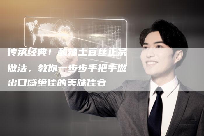 传承经典！酸辣土豆丝正宗做法，教你一步步手把手做出口感绝佳的美味佳肴