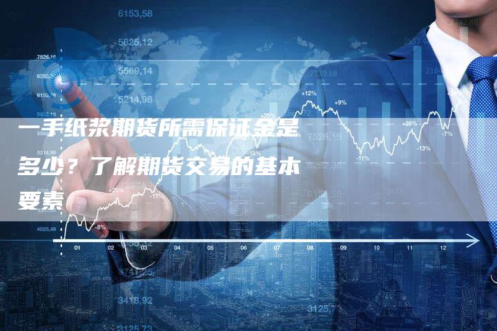 一手纸浆期货所需保证金是多少？了解期货交易的基本要素