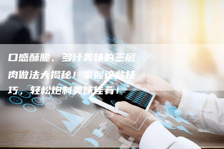 口感酥脆、多汁美味的三层肉做法大揭秘！掌握这些技巧，轻松炮制美味佳肴！