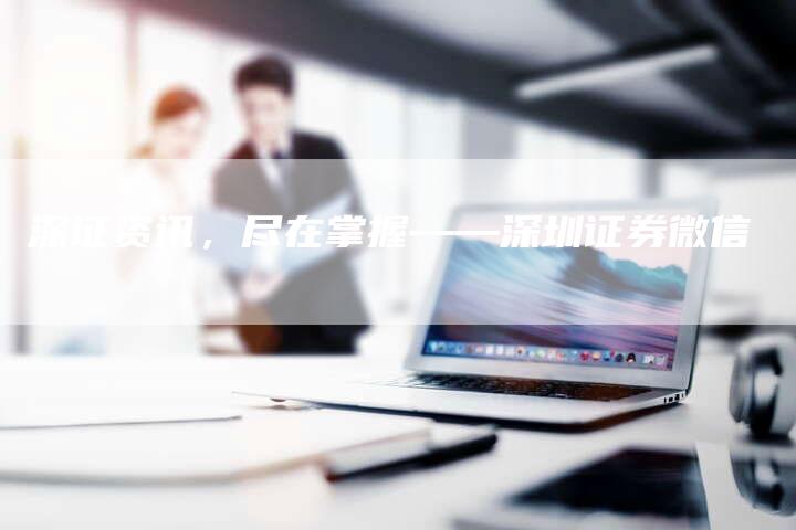深证资讯，尽在掌握——深圳证券微信