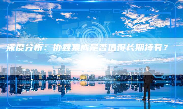 深度分析：协鑫集成是否值得长期持有？