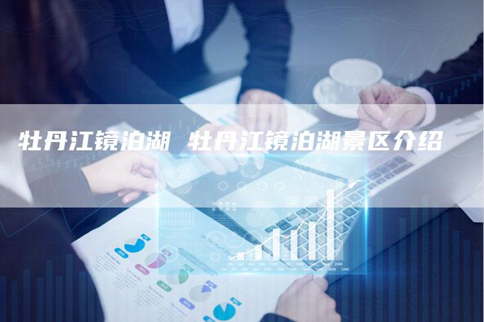 牡丹江镜泊湖 牡丹江镜泊湖景区介绍