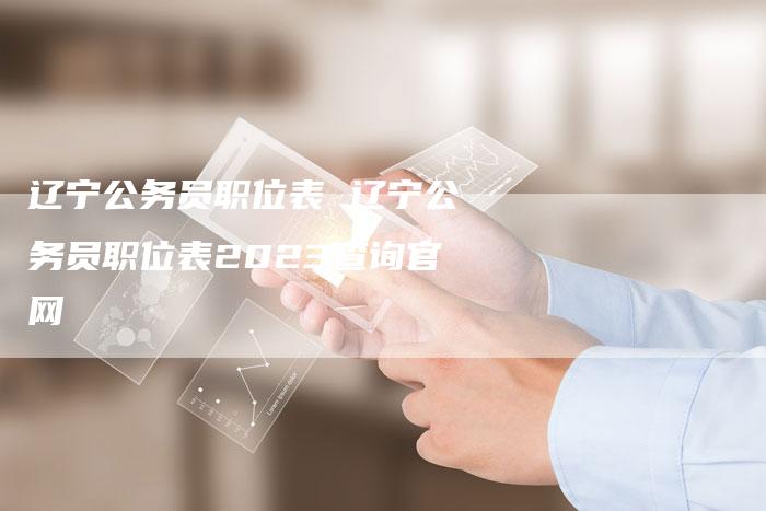 辽宁公务员职位表 辽宁公务员职位表2023查询官网