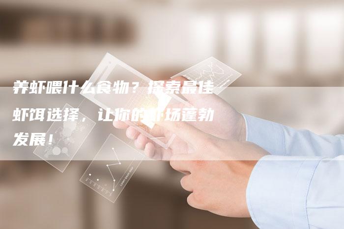 养虾喂什么食物？探索最佳虾饵选择，让你的虾场蓬勃发展！