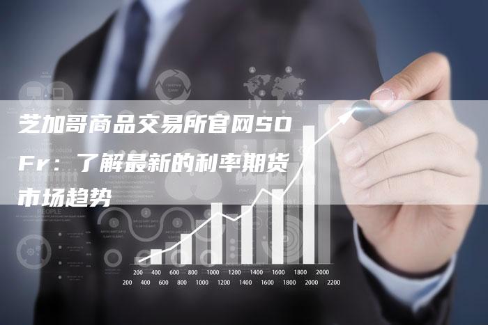 芝加哥商品交易所官网SOFr：了解最新的利率期货市场趋势