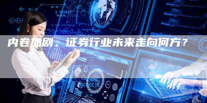 内卷加剧，证券行业未来走向何方？