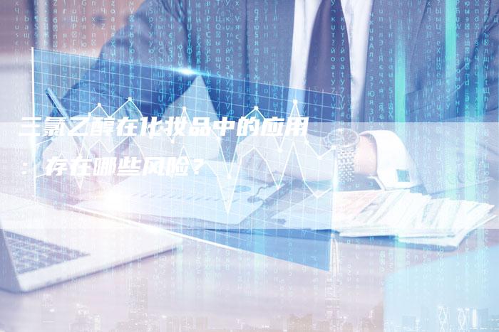 三氯乙醇在化妆品中的应用：存在哪些风险？