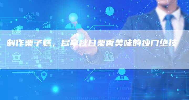 制作栗子糕，尽享秋日栗香美味的独门绝技