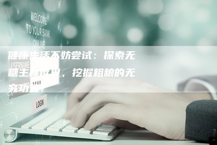健康生活不妨尝试：探索无糖主食世界，挖掘粗粮的无穷功效！
