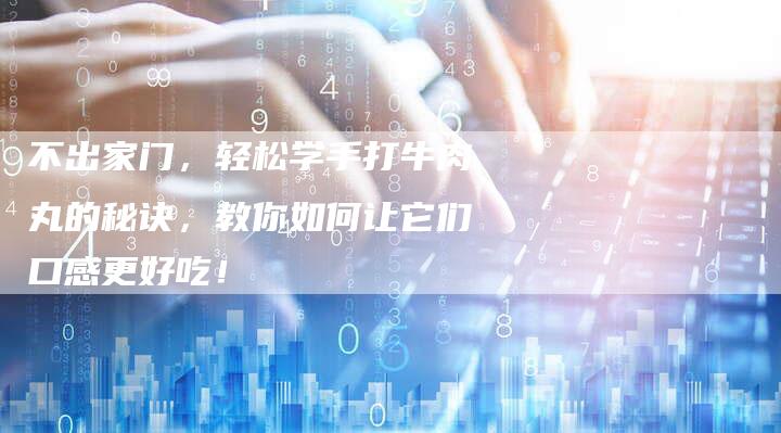 不出家门，轻松学手打牛肉丸的秘诀，教你如何让它们口感更好吃！