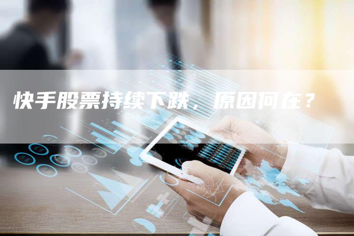 快手股票持续下跌，原因何在？