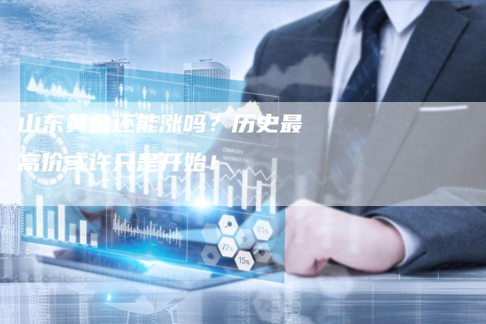 山东黄金还能涨吗？历史最高价或许只是开始！