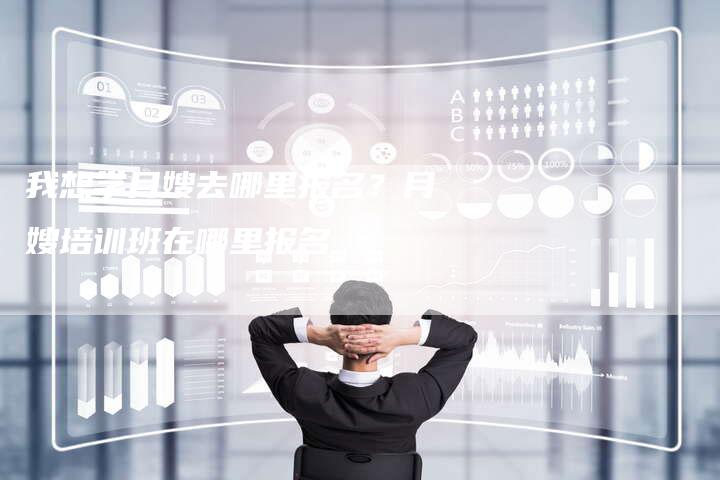 我想学月嫂去哪里报名？月嫂培训班在哪里报名