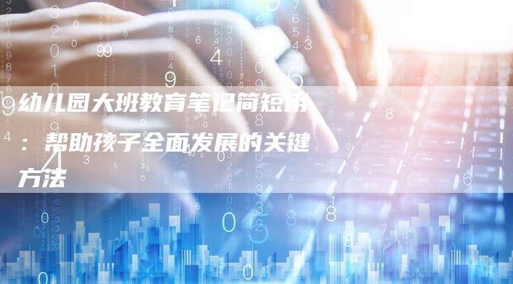 幼儿园大班教育笔记简短用：帮助孩子全面发展的关键方法
