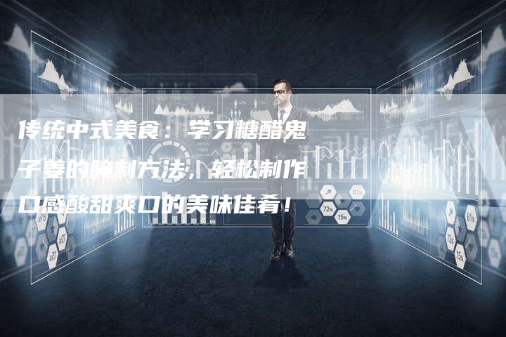 传统中式美食：学习糖醋鬼子姜的腌制方法，轻松制作口感酸甜爽口的美味佳肴！