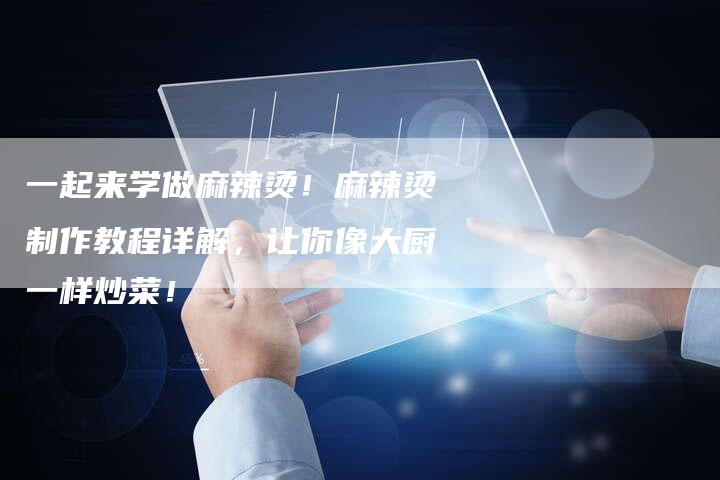 一起来学做麻辣烫！麻辣烫制作教程详解，让你像大厨一样炒菜！