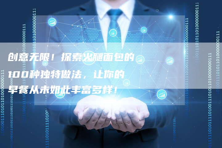 创意无限！探索火腿面包的100种独特做法，让你的早餐从未如此丰富多样！