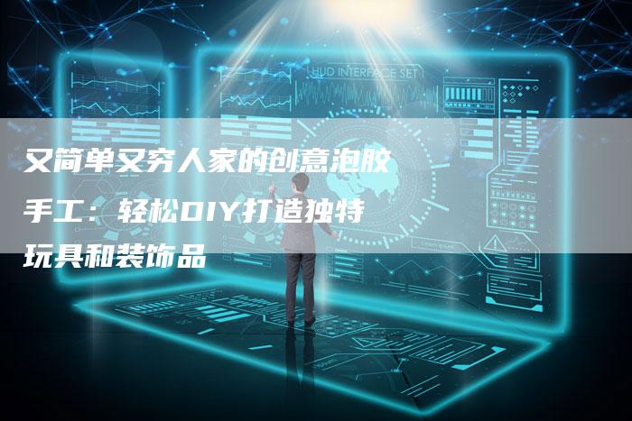 又简单又穷人家的创意泡胶手工：轻松DIY打造独特玩具和装饰品