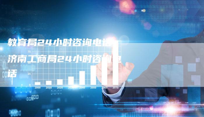 教育局24小时咨询电话 济南工商局24小时咨询电话